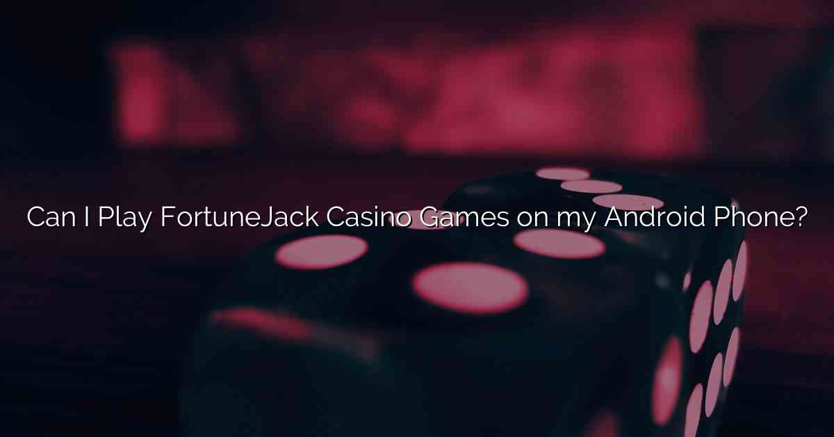 Can I Play FortuneJack Casino Games on my Android Phone?